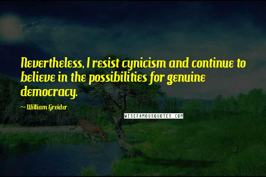 William Greider Quotes: Nevertheless, I resist cynicism and continue to believe in the possibilities for genuine democracy.