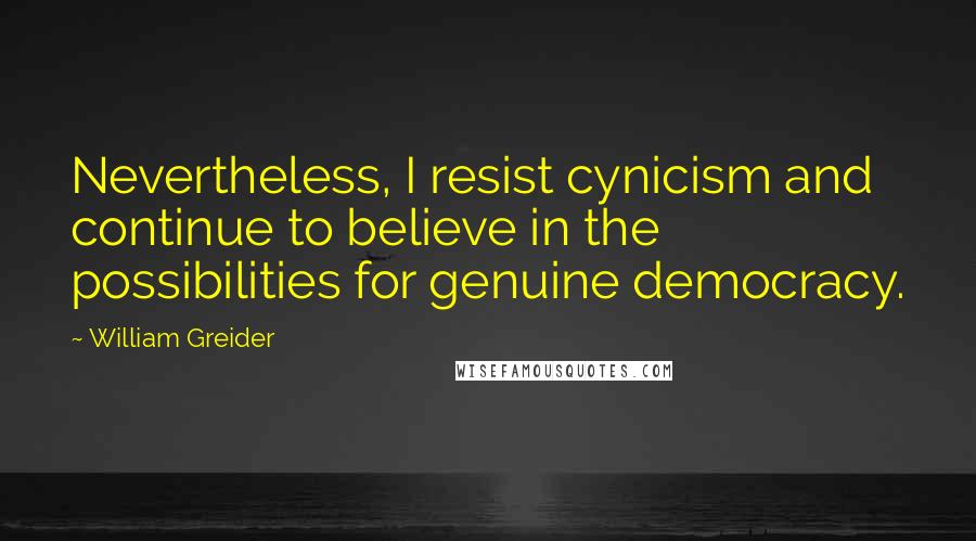 William Greider Quotes: Nevertheless, I resist cynicism and continue to believe in the possibilities for genuine democracy.