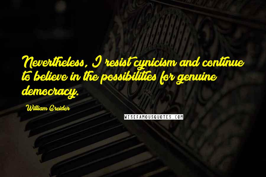 William Greider Quotes: Nevertheless, I resist cynicism and continue to believe in the possibilities for genuine democracy.
