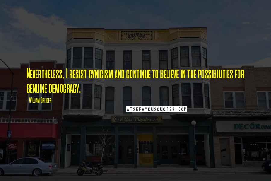 William Greider Quotes: Nevertheless, I resist cynicism and continue to believe in the possibilities for genuine democracy.