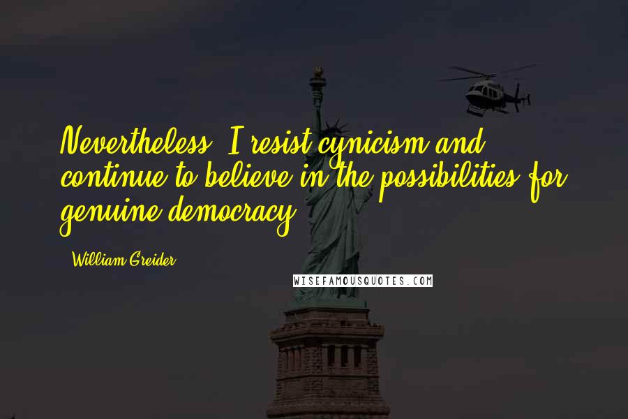 William Greider Quotes: Nevertheless, I resist cynicism and continue to believe in the possibilities for genuine democracy.