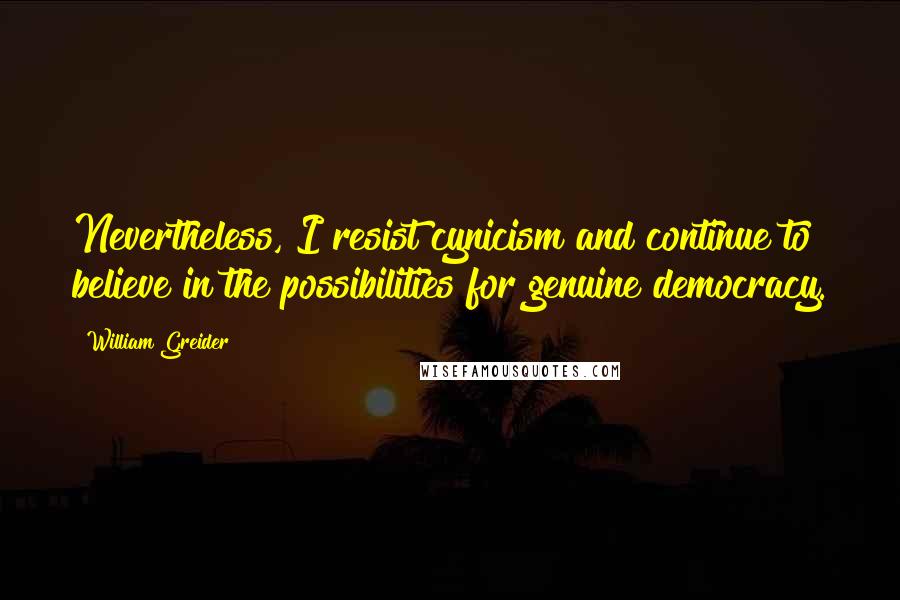 William Greider Quotes: Nevertheless, I resist cynicism and continue to believe in the possibilities for genuine democracy.