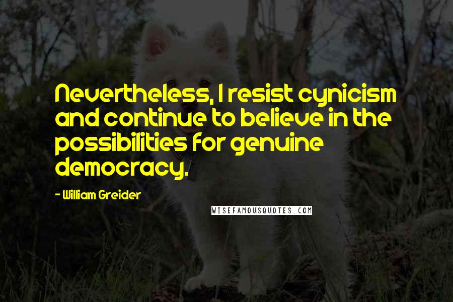 William Greider Quotes: Nevertheless, I resist cynicism and continue to believe in the possibilities for genuine democracy.