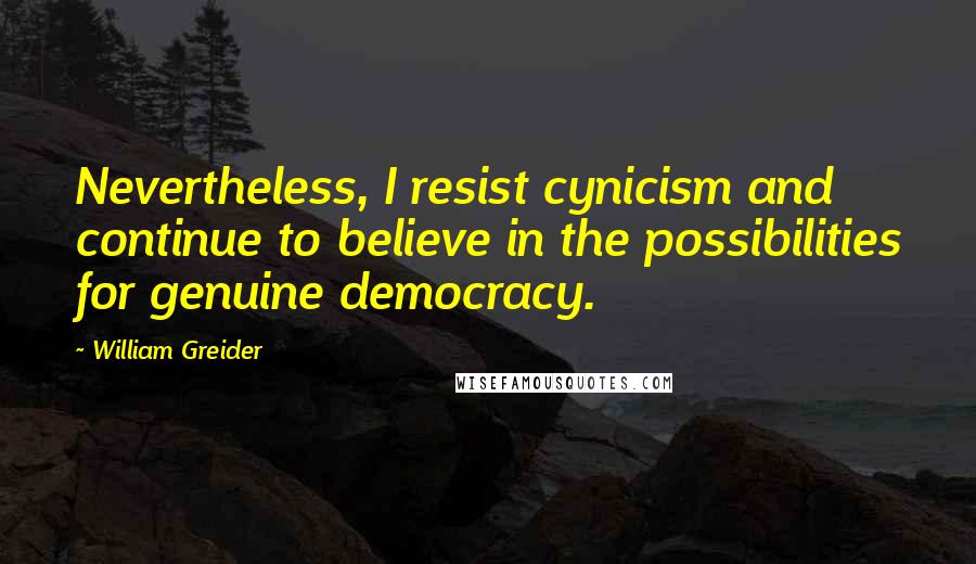 William Greider Quotes: Nevertheless, I resist cynicism and continue to believe in the possibilities for genuine democracy.