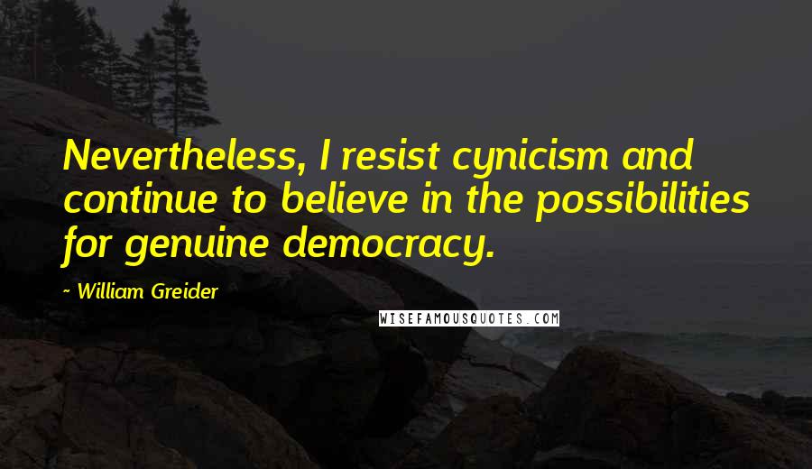 William Greider Quotes: Nevertheless, I resist cynicism and continue to believe in the possibilities for genuine democracy.