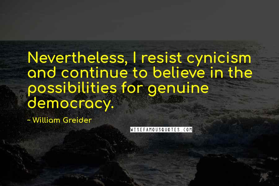 William Greider Quotes: Nevertheless, I resist cynicism and continue to believe in the possibilities for genuine democracy.