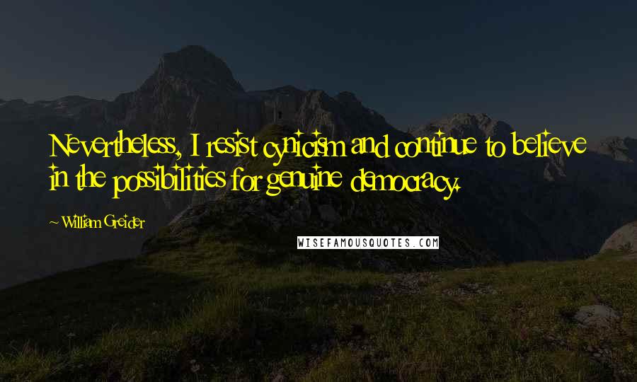 William Greider Quotes: Nevertheless, I resist cynicism and continue to believe in the possibilities for genuine democracy.