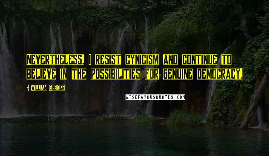 William Greider Quotes: Nevertheless, I resist cynicism and continue to believe in the possibilities for genuine democracy.