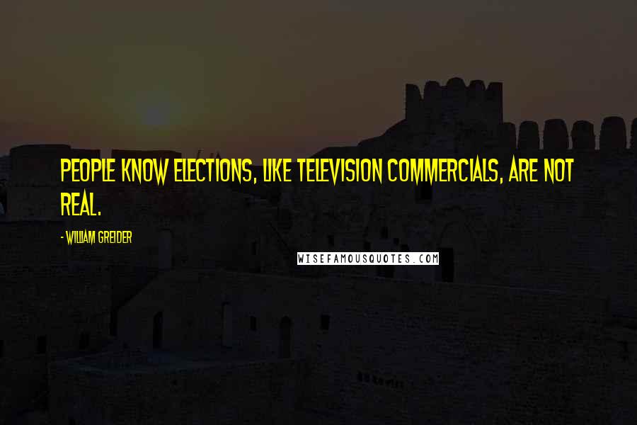 William Greider Quotes: People know elections, like television commercials, are not real.