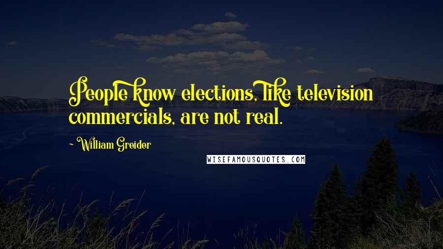 William Greider Quotes: People know elections, like television commercials, are not real.