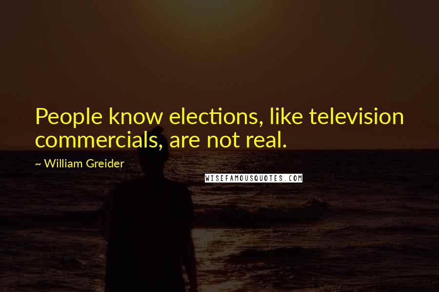 William Greider Quotes: People know elections, like television commercials, are not real.