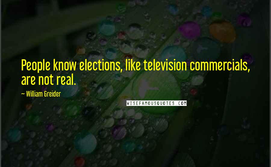 William Greider Quotes: People know elections, like television commercials, are not real.