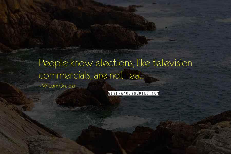 William Greider Quotes: People know elections, like television commercials, are not real.