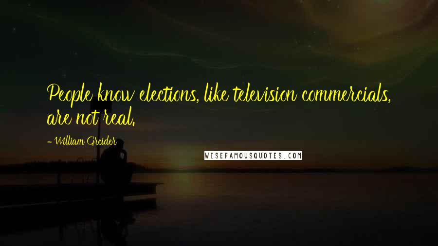 William Greider Quotes: People know elections, like television commercials, are not real.