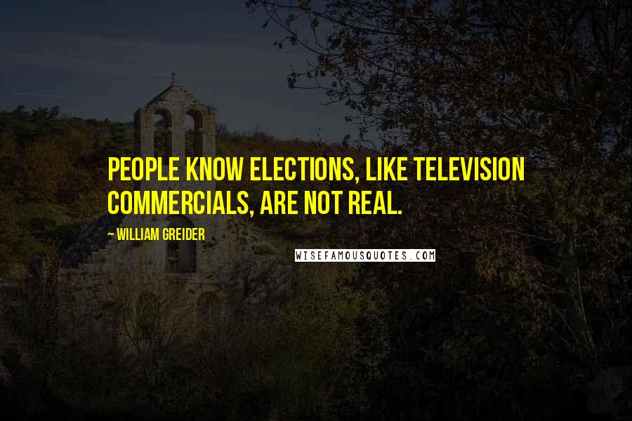 William Greider Quotes: People know elections, like television commercials, are not real.