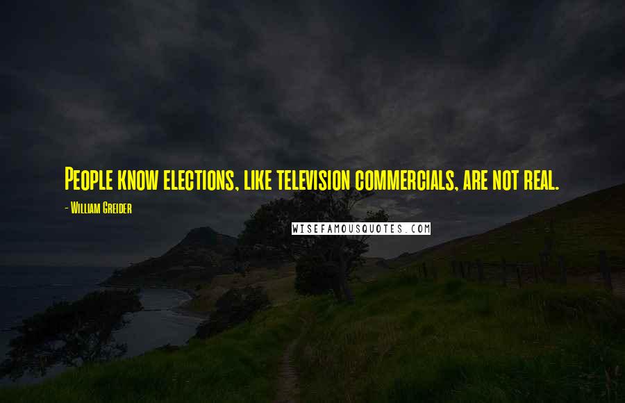 William Greider Quotes: People know elections, like television commercials, are not real.