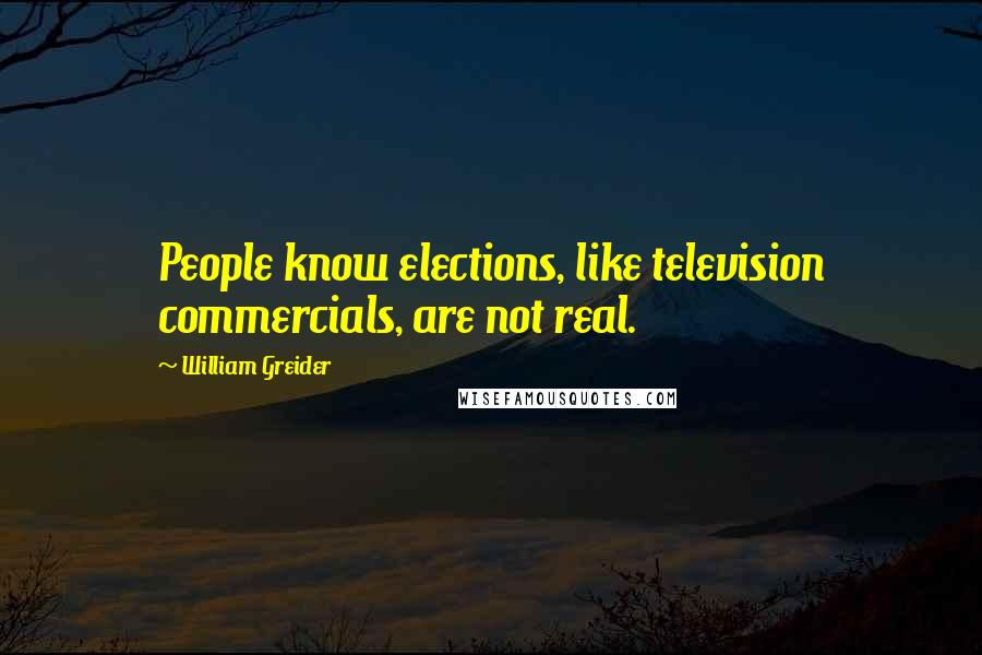 William Greider Quotes: People know elections, like television commercials, are not real.