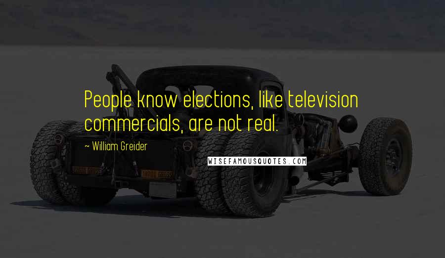 William Greider Quotes: People know elections, like television commercials, are not real.