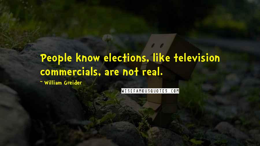 William Greider Quotes: People know elections, like television commercials, are not real.