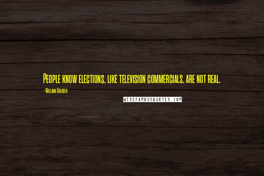 William Greider Quotes: People know elections, like television commercials, are not real.