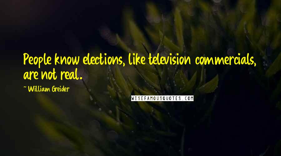 William Greider Quotes: People know elections, like television commercials, are not real.