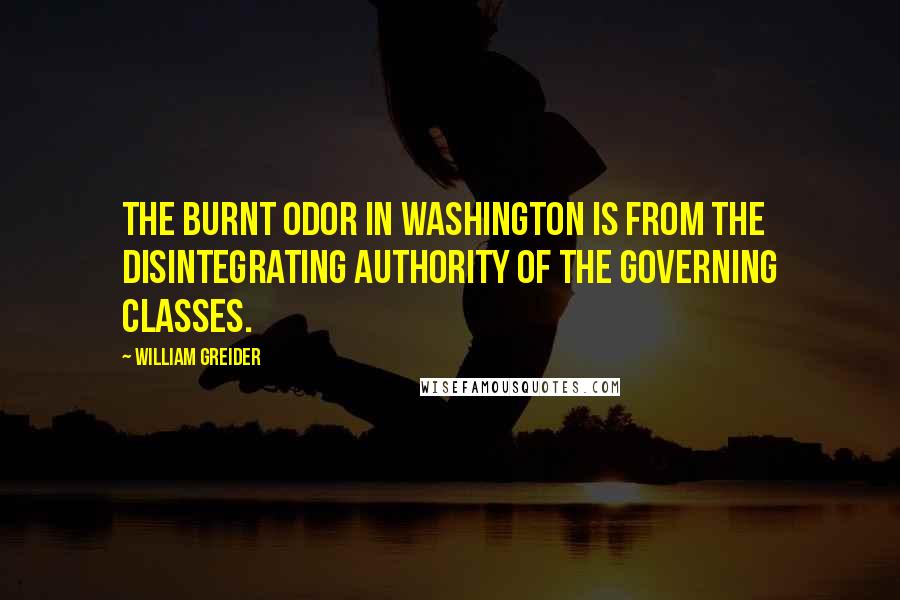 William Greider Quotes: The burnt odor in Washington is from the disintegrating authority of the governing classes.