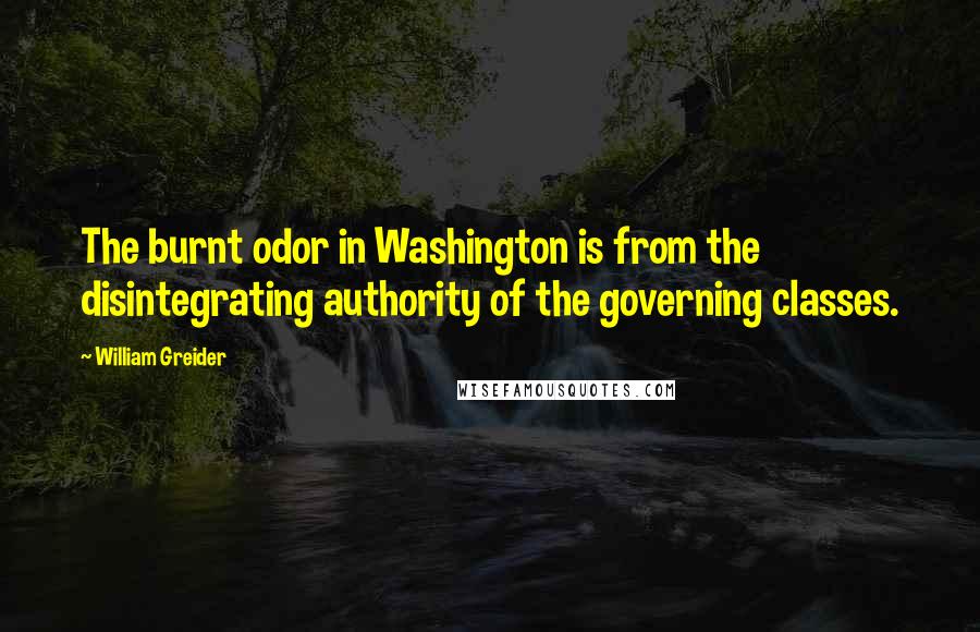 William Greider Quotes: The burnt odor in Washington is from the disintegrating authority of the governing classes.