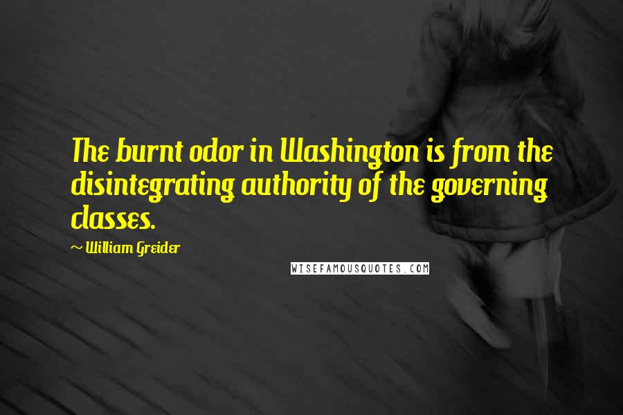 William Greider Quotes: The burnt odor in Washington is from the disintegrating authority of the governing classes.