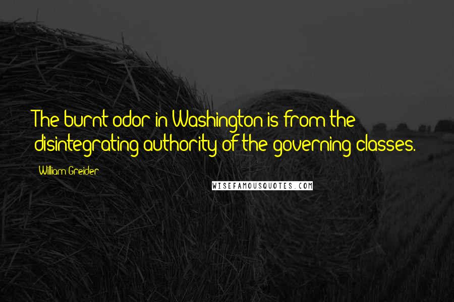 William Greider Quotes: The burnt odor in Washington is from the disintegrating authority of the governing classes.