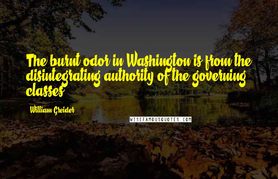 William Greider Quotes: The burnt odor in Washington is from the disintegrating authority of the governing classes.