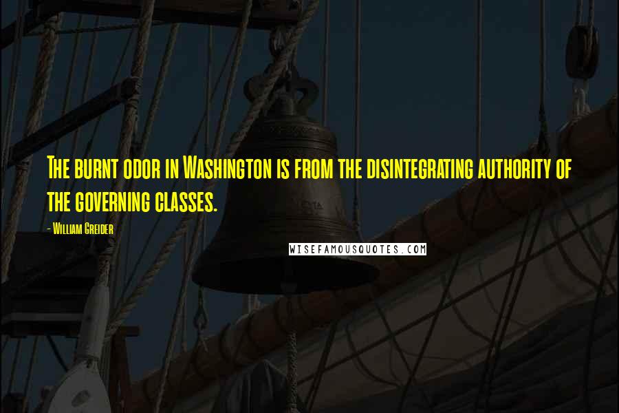 William Greider Quotes: The burnt odor in Washington is from the disintegrating authority of the governing classes.