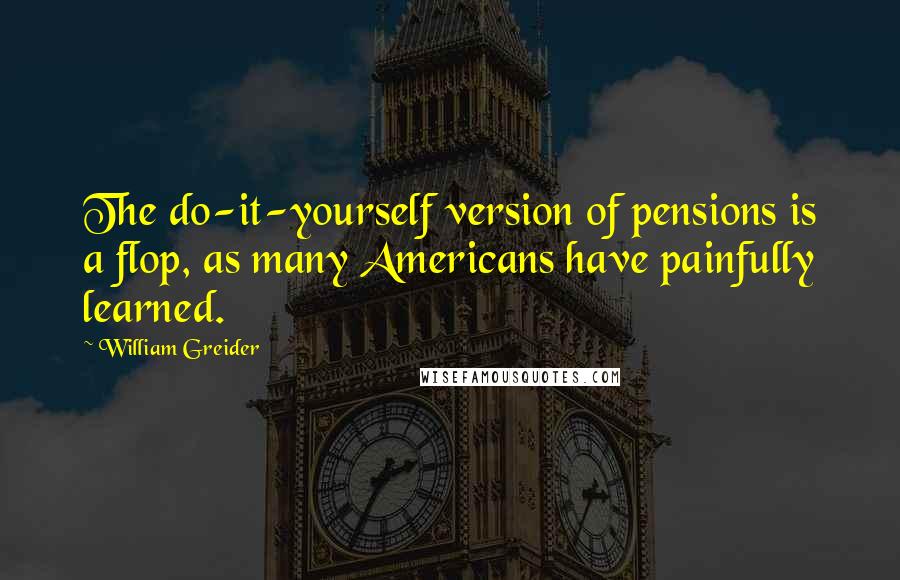 William Greider Quotes: The do-it-yourself version of pensions is a flop, as many Americans have painfully learned.