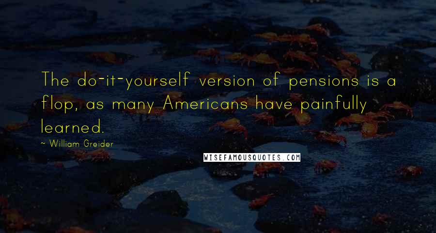 William Greider Quotes: The do-it-yourself version of pensions is a flop, as many Americans have painfully learned.