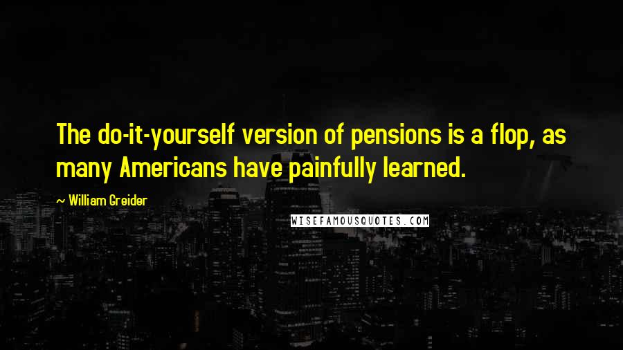 William Greider Quotes: The do-it-yourself version of pensions is a flop, as many Americans have painfully learned.