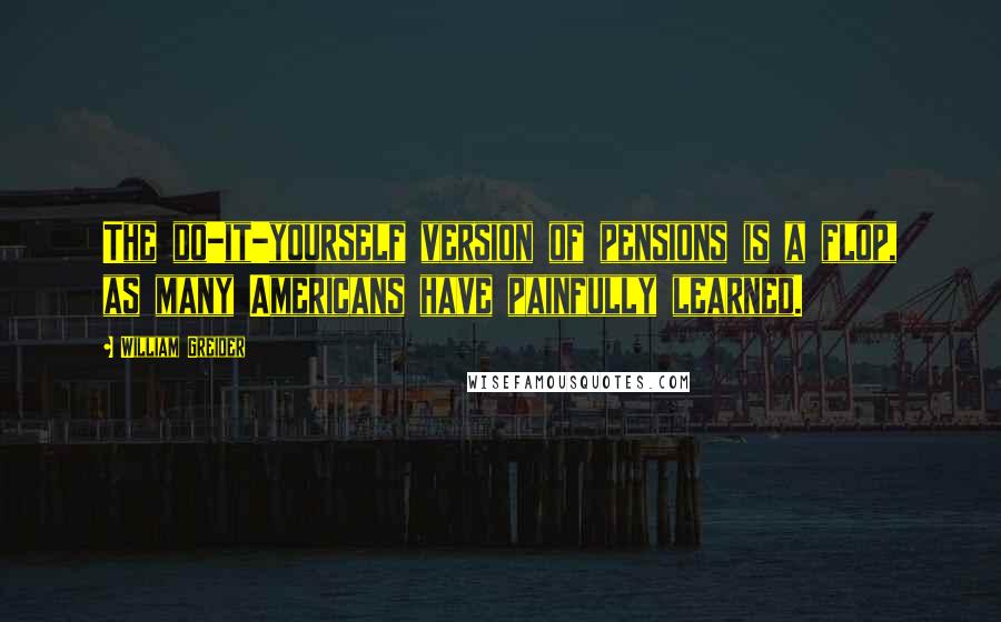 William Greider Quotes: The do-it-yourself version of pensions is a flop, as many Americans have painfully learned.