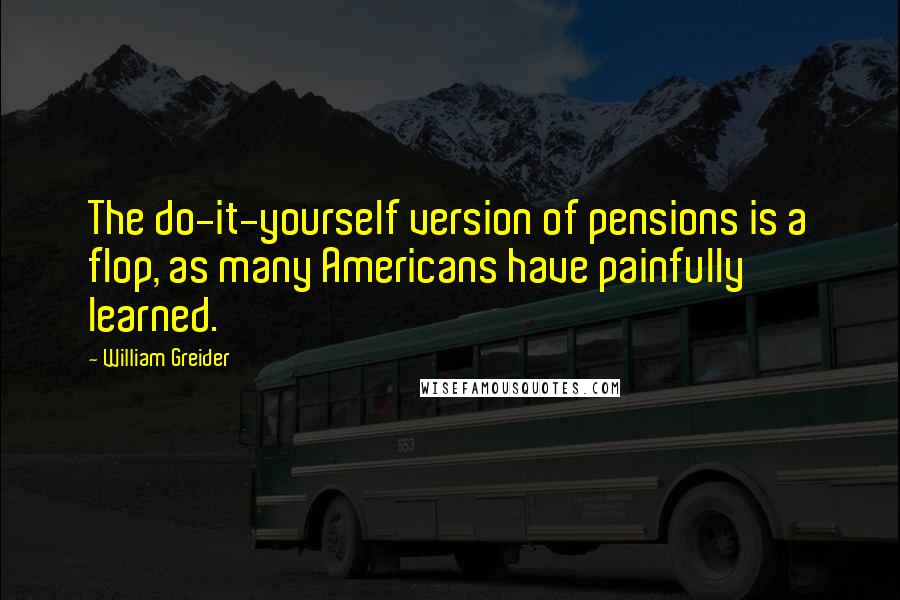 William Greider Quotes: The do-it-yourself version of pensions is a flop, as many Americans have painfully learned.