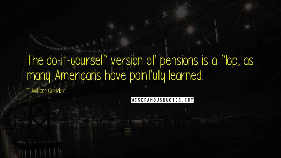 William Greider Quotes: The do-it-yourself version of pensions is a flop, as many Americans have painfully learned.