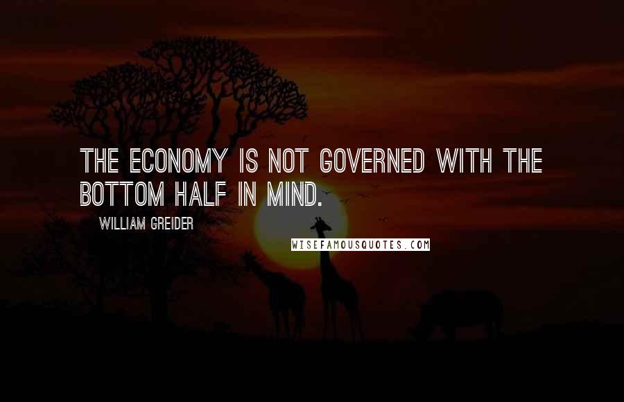 William Greider Quotes: The economy is not governed with the bottom half in mind.