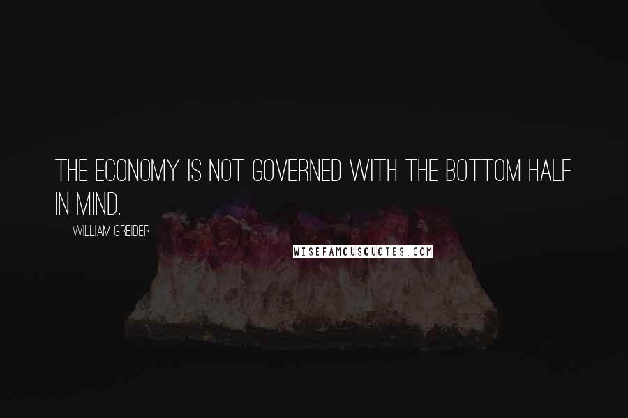 William Greider Quotes: The economy is not governed with the bottom half in mind.