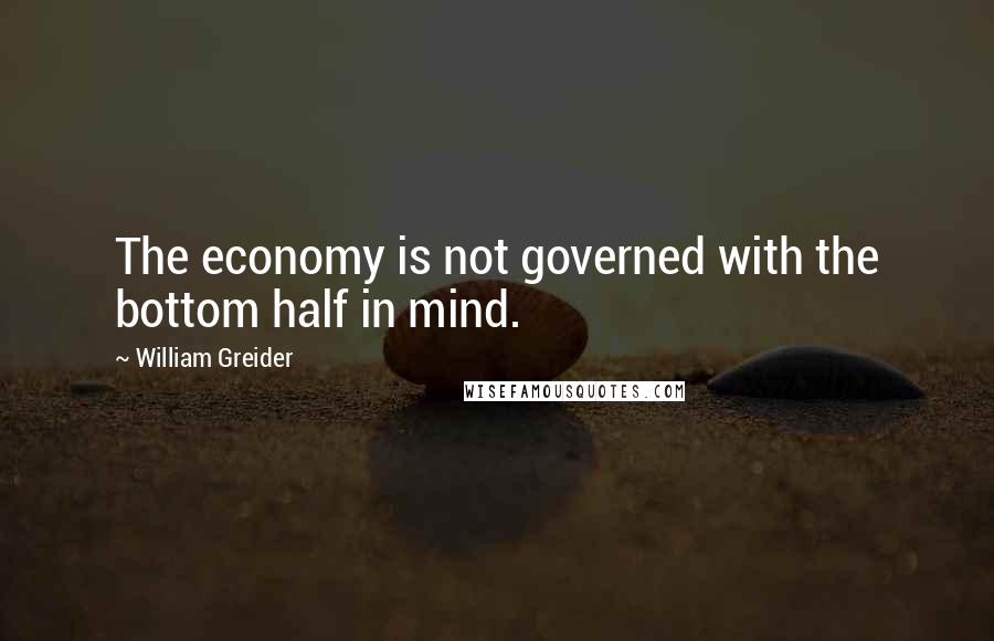 William Greider Quotes: The economy is not governed with the bottom half in mind.
