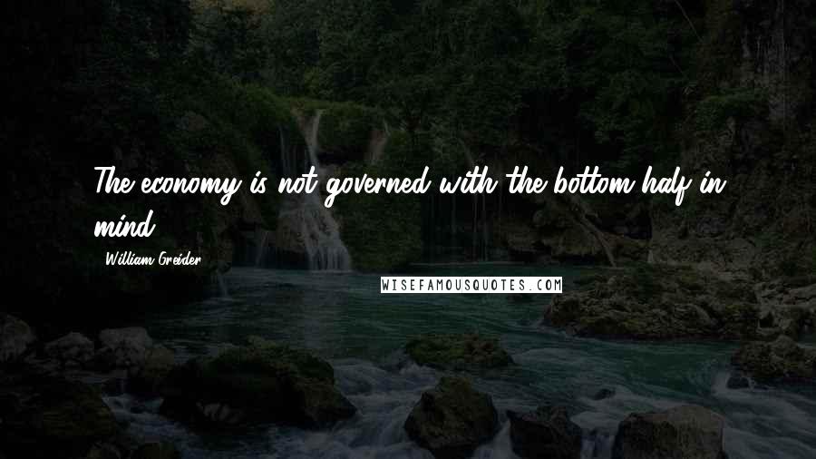 William Greider Quotes: The economy is not governed with the bottom half in mind.