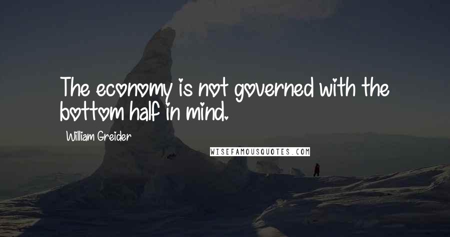 William Greider Quotes: The economy is not governed with the bottom half in mind.
