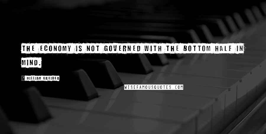 William Greider Quotes: The economy is not governed with the bottom half in mind.
