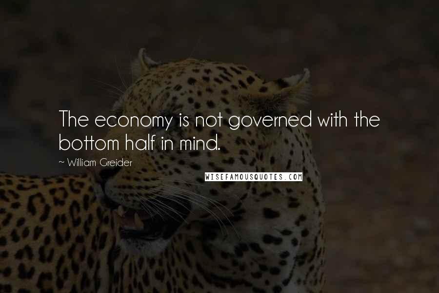 William Greider Quotes: The economy is not governed with the bottom half in mind.
