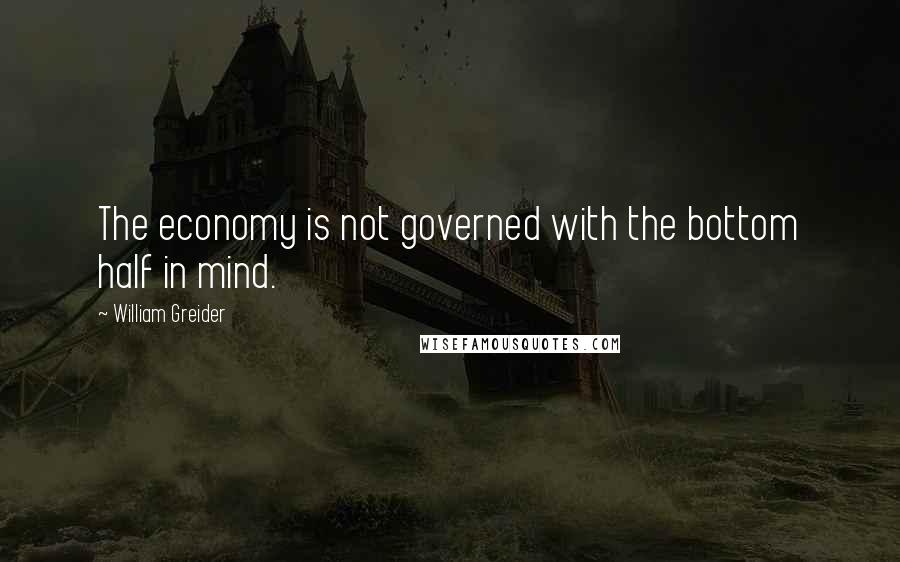 William Greider Quotes: The economy is not governed with the bottom half in mind.