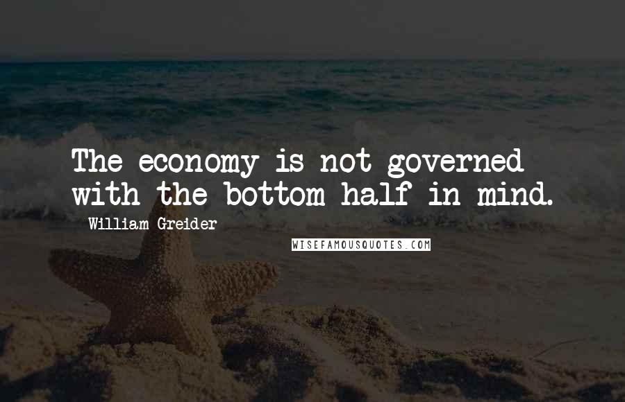 William Greider Quotes: The economy is not governed with the bottom half in mind.