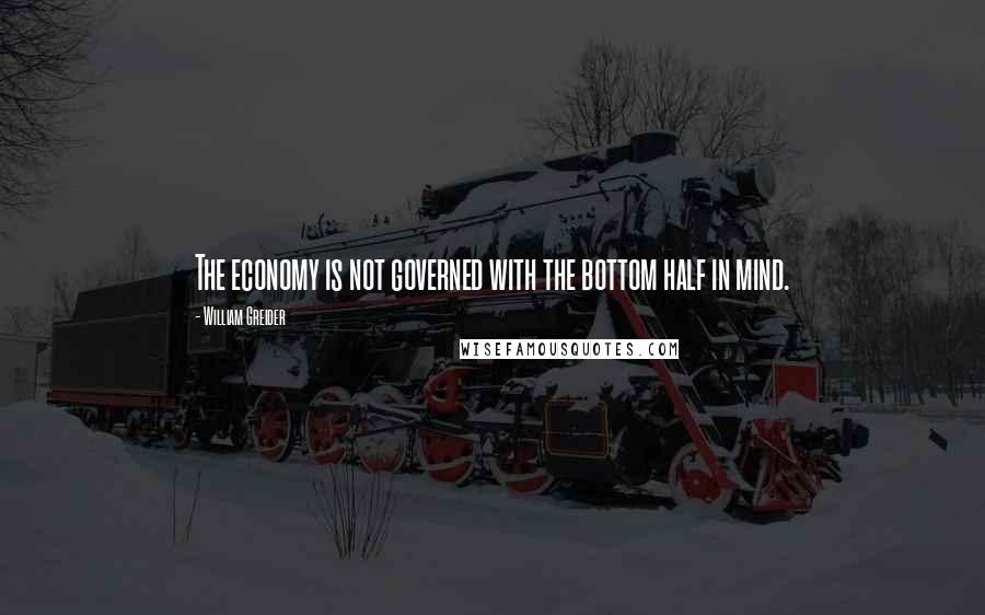 William Greider Quotes: The economy is not governed with the bottom half in mind.