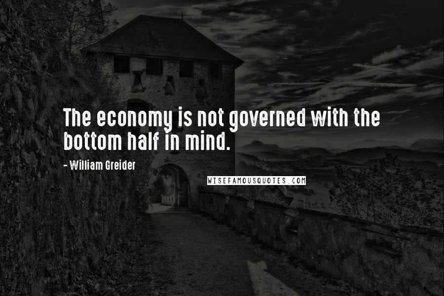 William Greider Quotes: The economy is not governed with the bottom half in mind.