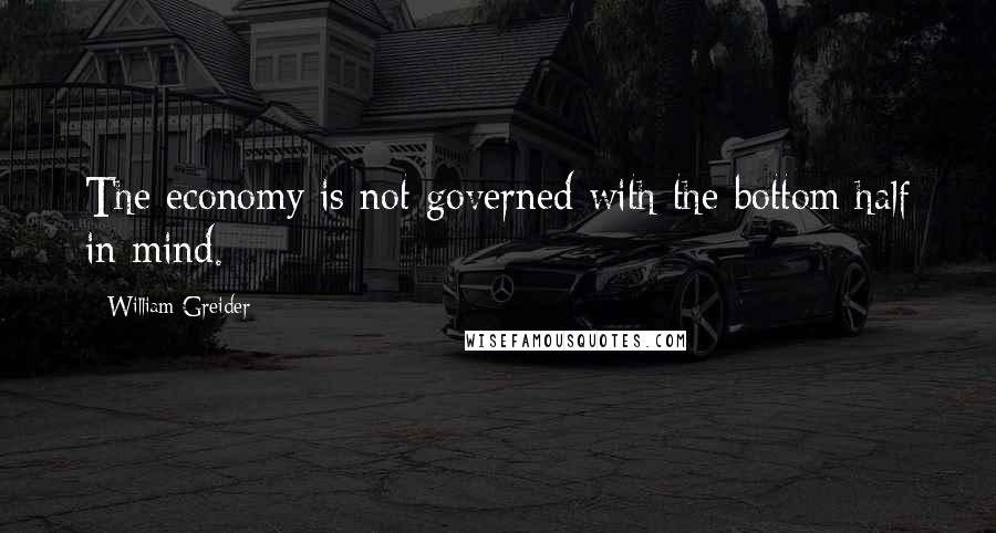 William Greider Quotes: The economy is not governed with the bottom half in mind.