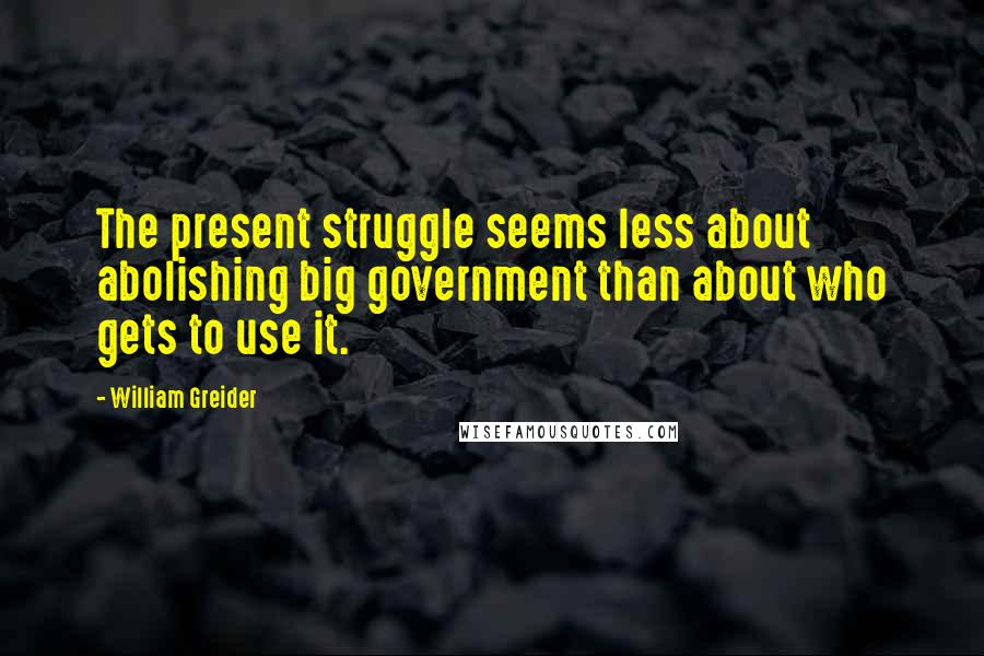 William Greider Quotes: The present struggle seems less about abolishing big government than about who gets to use it.